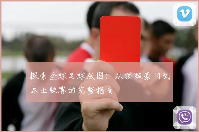 探索全球足球版图:从顶级豪门到本土联赛的完整指南
