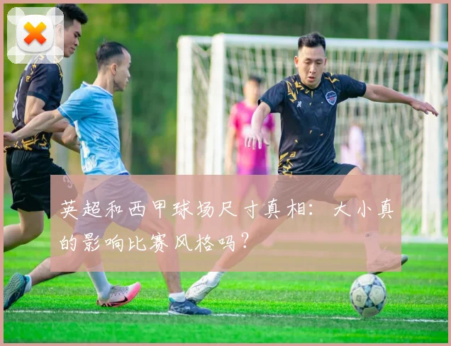 英超和西甲球场尺寸真相:大小真的影响比赛风格吗?