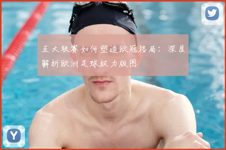 五大联赛如何塑造欧冠格局：深度解析欧洲足球权力版图