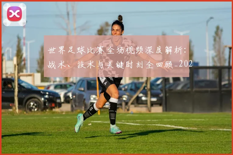 世界足球比赛全场视频深度解析:战术、技术与关键时刻全回顾_20260609201454