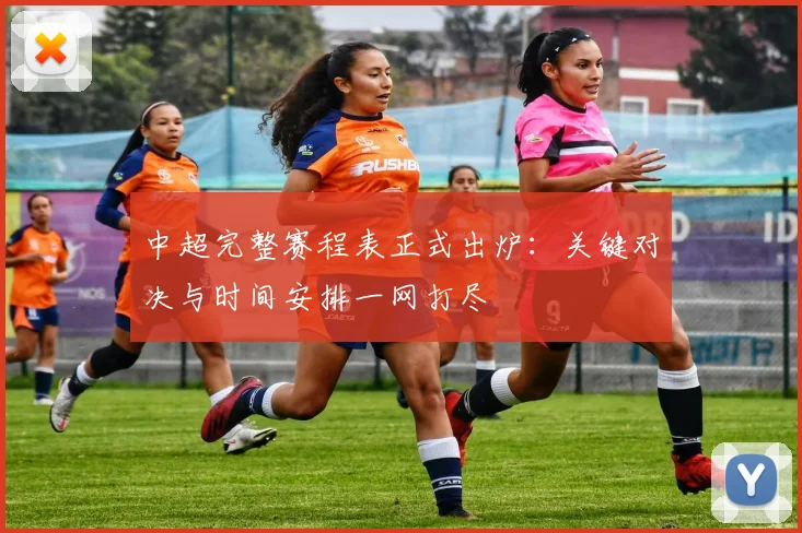 中超完整赛程表正式出炉：关键对决与时间安排一网打尽