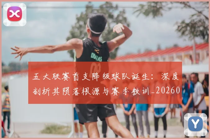 五大联赛首支降级球队诞生:深度剖析其陨落根源与赛季教训_20260611141842