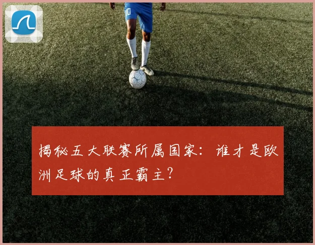 揭秘五大联赛所属国家：谁才是欧洲足球的真正霸主？