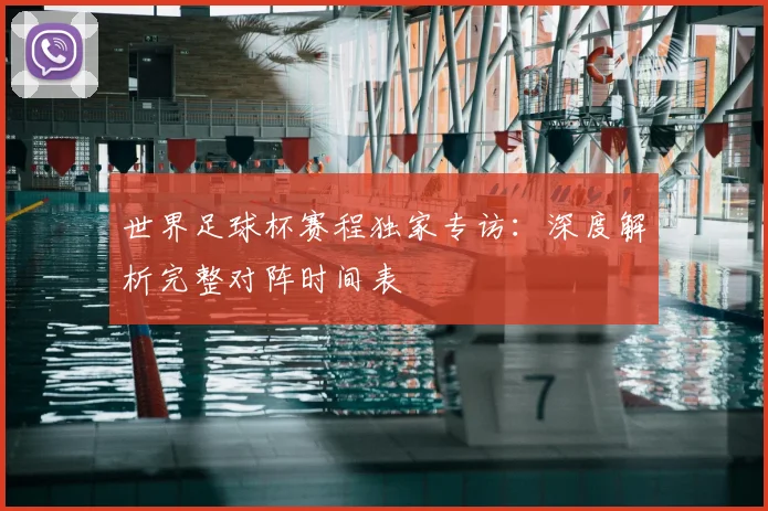 世界足球杯赛程独家专访:深度解析完整对阵时间表