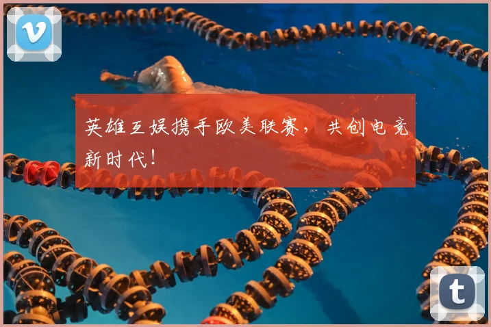 英雄互娱携手欧美联赛，共创电竞新时代！
