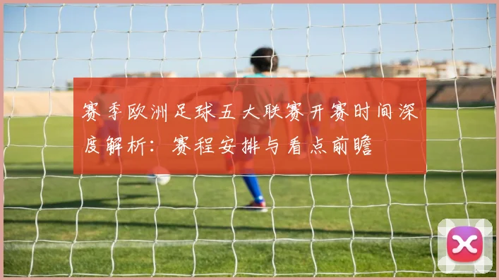 赛季欧洲足球五大联赛开赛时间深度解析:赛程安排与看点前瞻
