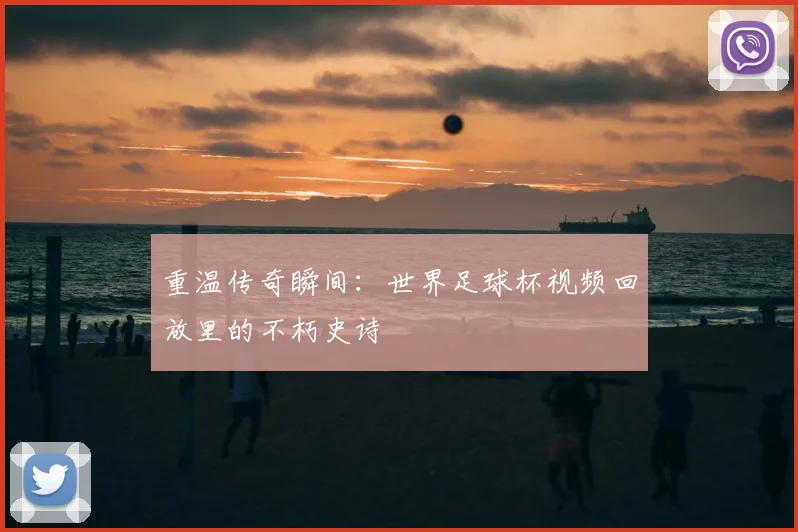 重温传奇瞬间:世界足球杯视频回放里的不朽史诗
