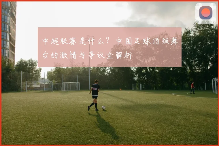 中超联赛是什么?中国足球顶级舞台的激情与争议全解析