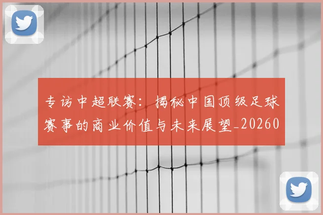 专访中超联赛:揭秘中国顶级足球赛事的商业价值与未来展望_20260608195329