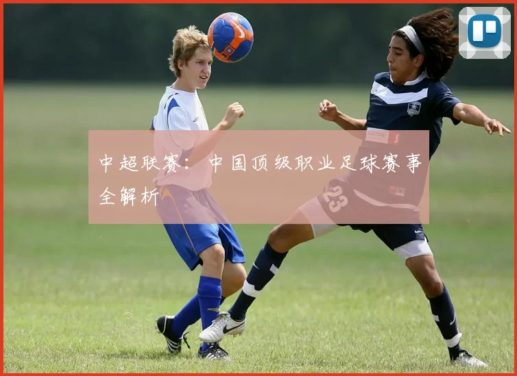中超联赛:中国顶级职业足球赛事全解析