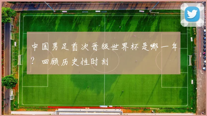 中国男足首次晋级世界杯是哪一年？回顾历史性时刻