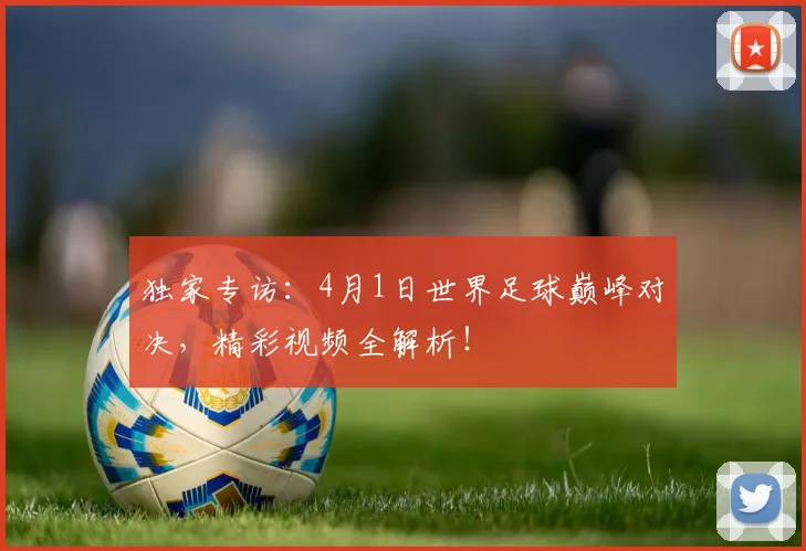 独家专访:4月1日世界足球巅峰对决,精彩视频全解析!