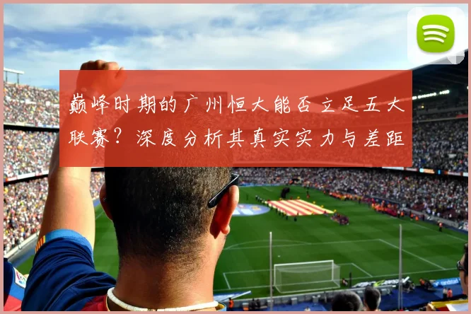 巅峰时期的广州恒大能否立足五大联赛?深度分析其真实实力与差距