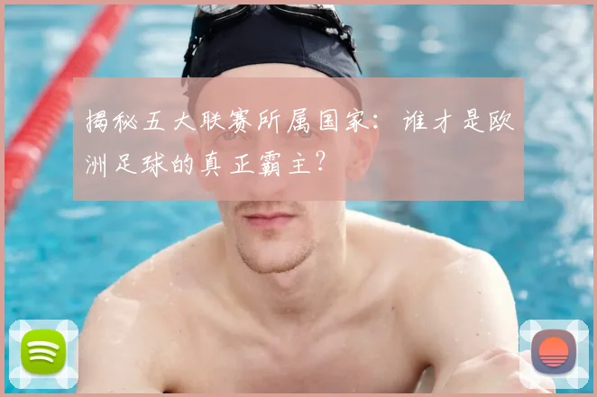 揭秘五大联赛所属国家:谁才是欧洲足球的真正霸主?