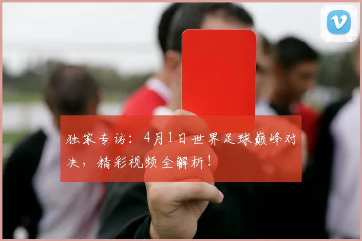 独家专访：4月1日世界足球巅峰对决，精彩视频全解析！